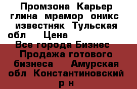 Промзона. Карьер глина, мрамор, оникс, известняк. Тульская обл.  › Цена ­ 250 000 000 - Все города Бизнес » Продажа готового бизнеса   . Амурская обл.,Константиновский р-н